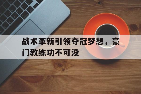 开云体育在线登录-战术革新引领夺冠梦想，豪门教练功不可没的简单介绍