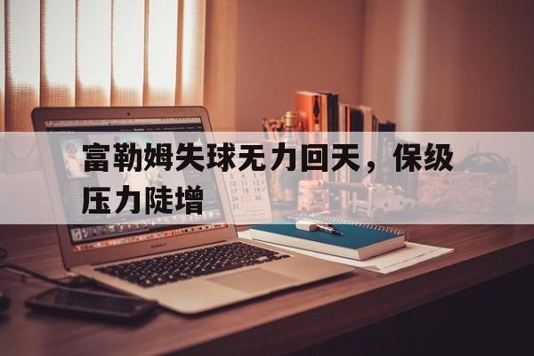 包含富勒姆失球无力回天，保级压力陡增的词条