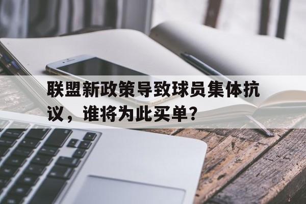 开云体育官网-包含联盟新政策导致球员集体抗议，谁将为此买单？的词条